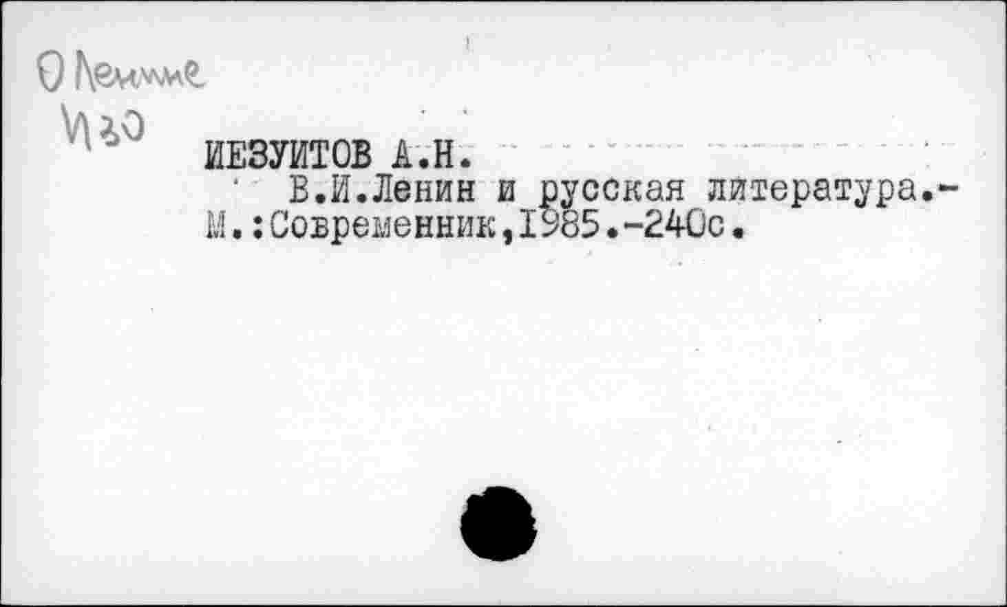 ﻿О
ИЕЗУИТОВ А.Н.
‘ В.И.Ленин и русская литература М.:Современник,I985•-240с.